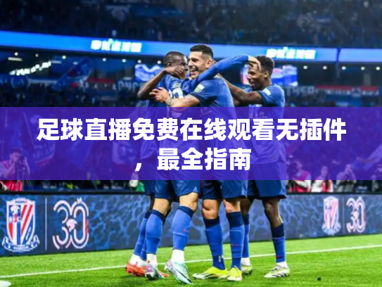足球直播免费在线观看无插件，最全指南