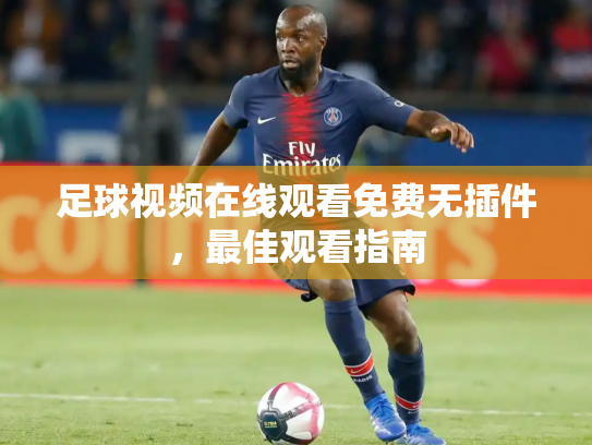 足球视频在线观看免费无插件，最佳观看指南