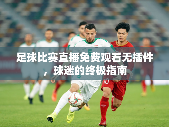 足球比赛直播免费观看无插件，球迷的终极指南
