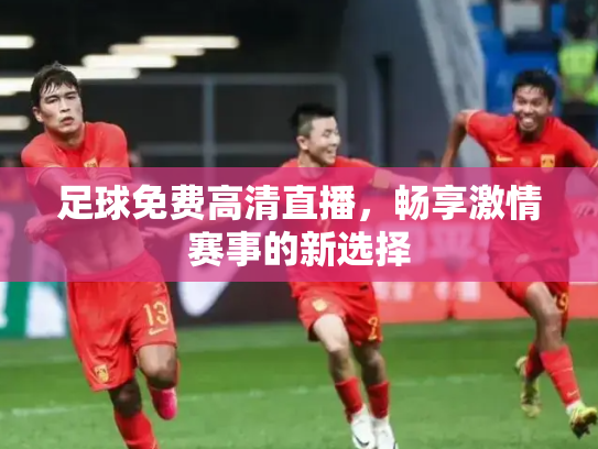 足球免费高清直播，畅享激情赛事的新选择