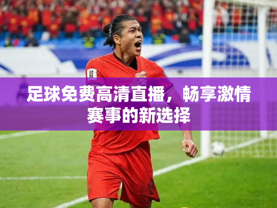 足球免费高清直播，畅享激情赛事的新选择