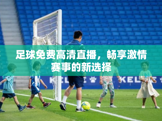 足球免费高清直播，畅享激情赛事的新选择