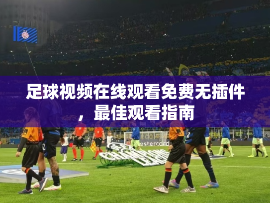 足球视频在线观看免费无插件，最佳观看指南