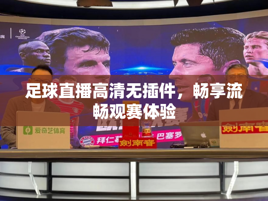 足球直播高清无插件，畅享流畅观赛体验
