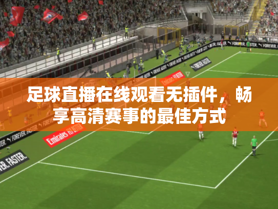 足球直播在线观看无插件，畅享高清赛事的最佳方式