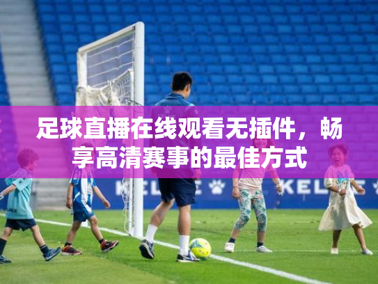 足球直播在线观看无插件，畅享高清赛事的最佳方式