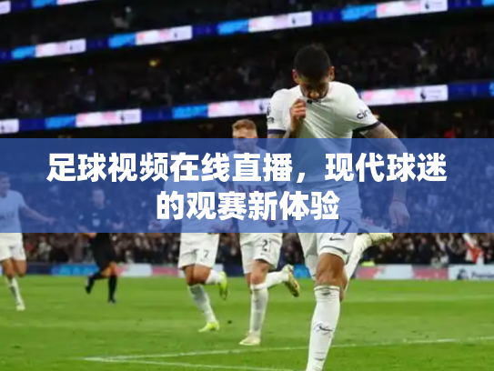 足球视频在线直播，现代球迷的观赛新体验