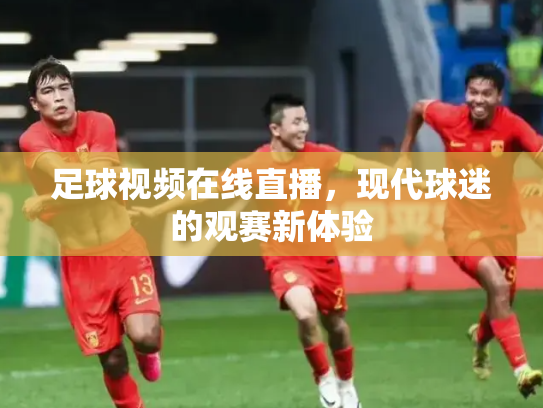 足球视频在线直播，现代球迷的观赛新体验