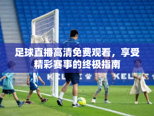 足球直播高清免费观看，享受精彩赛事的终极指南