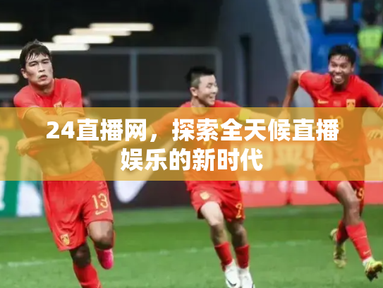 24直播网，探索全天候直播娱乐的新时代