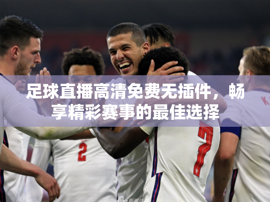 足球直播高清免费无插件，畅享精彩赛事的最佳选择