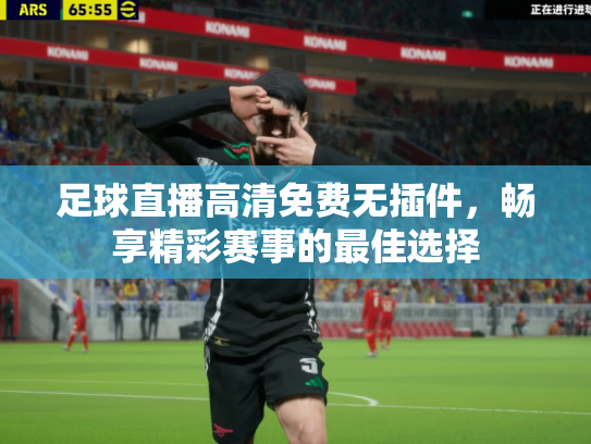 足球直播高清免费无插件，畅享精彩赛事的最佳选择