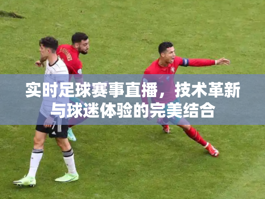 实时足球赛事直播，技术革新与球迷体验的完美结合
