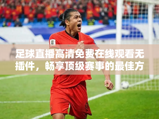 足球直播高清免费在线观看无插件，畅享顶级赛事的最佳方式