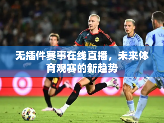 无插件赛事在线直播，未来体育观赛的新趋势