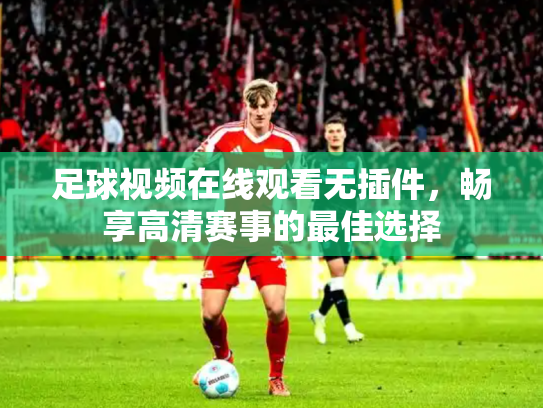 足球视频在线观看无插件，畅享高清赛事的最佳选择