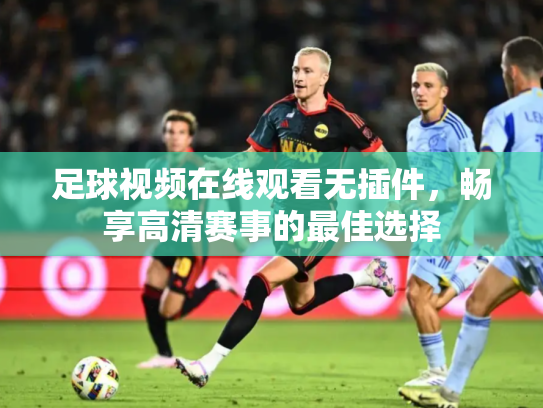 足球视频在线观看无插件，畅享高清赛事的最佳选择