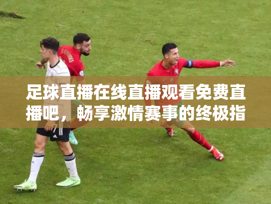 足球直播在线直播观看免费直播吧，畅享激情赛事的终极指南