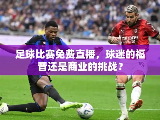 足球比赛免费直播，球迷的福音还是商业的挑战？
