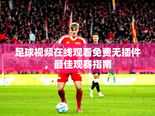 足球视频在线观看免费无插件，最佳观赛指南