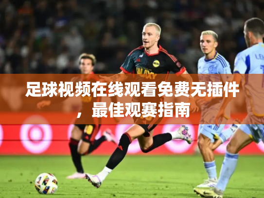 足球视频在线观看免费无插件，最佳观赛指南