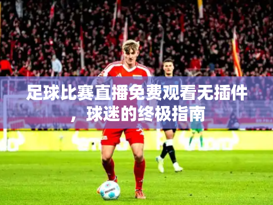 足球比赛直播免费观看无插件，球迷的终极指南