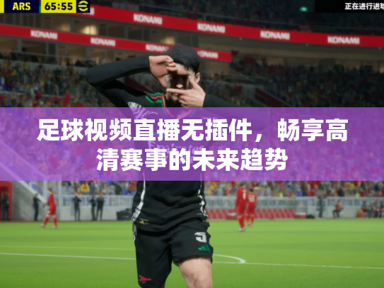 足球视频直播无插件，畅享高清赛事的未来趋势