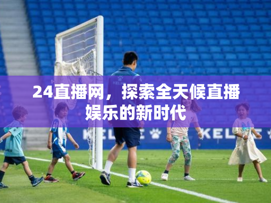 24直播网，探索全天候直播娱乐的新时代