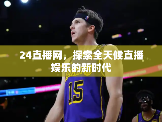 24直播网，探索全天候直播娱乐的新时代