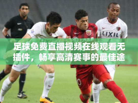 足球免费直播视频在线观看无插件，畅享高清赛事的最佳途径