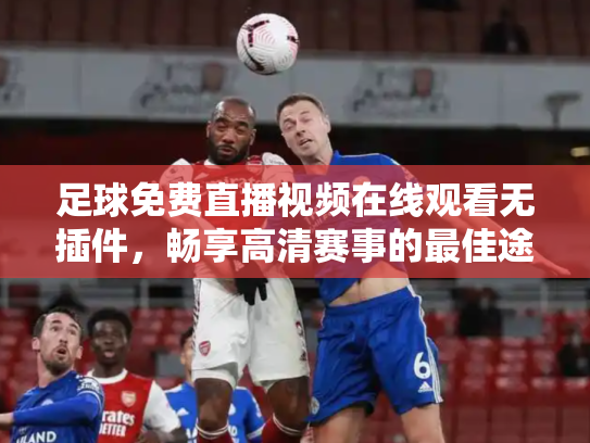 足球免费直播视频在线观看无插件，畅享高清赛事的最佳途径