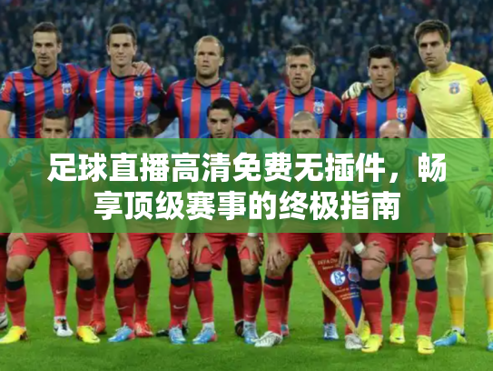 足球直播高清免费无插件，畅享顶级赛事的终极指南