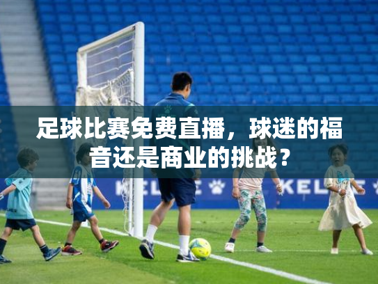 足球比赛免费直播，球迷的福音还是商业的挑战？