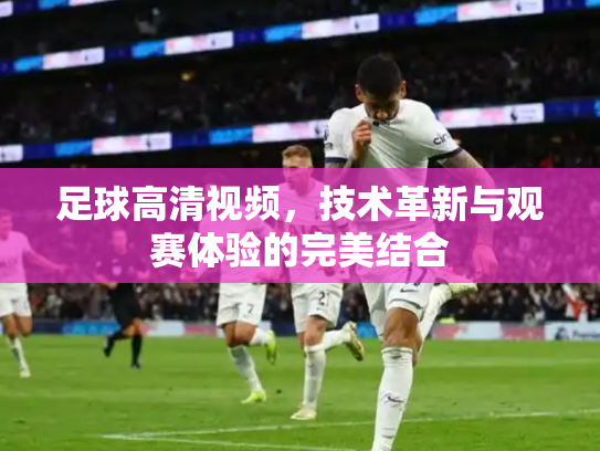 足球高清视频，技术革新与观赛体验的完美结合