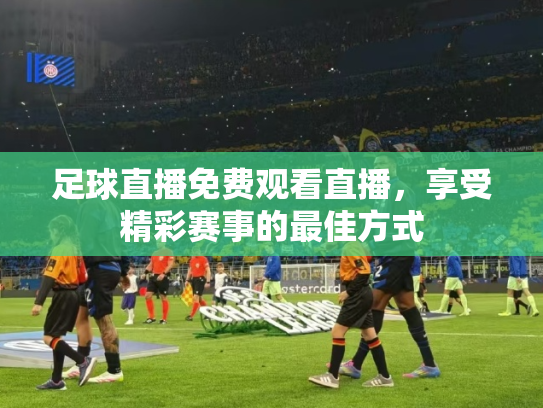 足球直播免费观看直播，享受精彩赛事的最佳方式