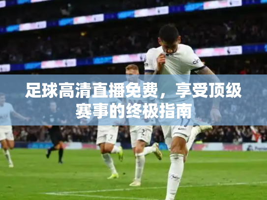 足球高清直播免费，享受顶级赛事的终极指南