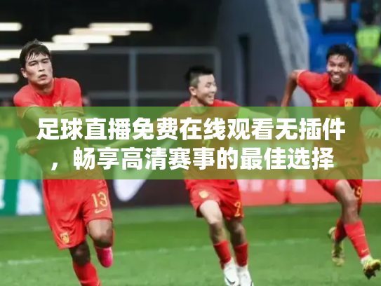 足球直播免费在线观看无插件，畅享高清赛事的最佳选择