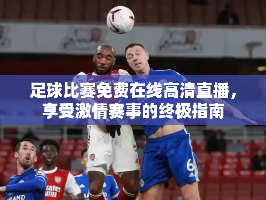 足球比赛免费在线高清直播，享受激情赛事的终极指南