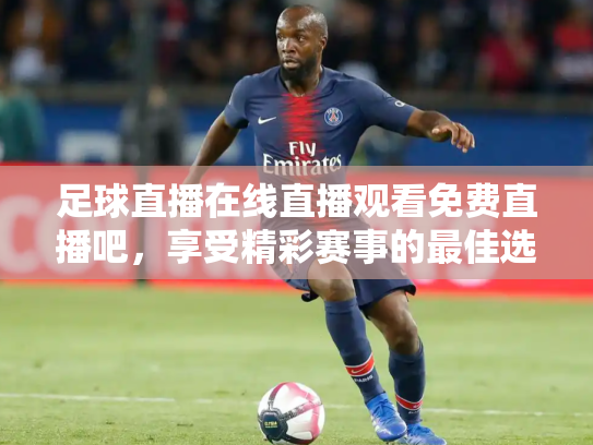 足球直播在线直播观看免费直播吧，享受精彩赛事的最佳选择