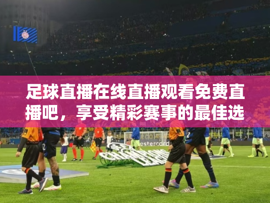足球直播在线直播观看免费直播吧，享受精彩赛事的最佳选择