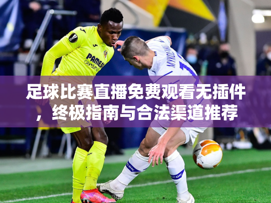 足球比赛直播免费观看无插件，终极指南与合法渠道推荐