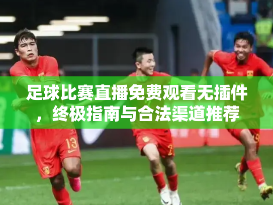 足球比赛直播免费观看无插件，终极指南与合法渠道推荐