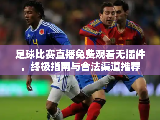 足球比赛直播免费观看无插件，终极指南与合法渠道推荐