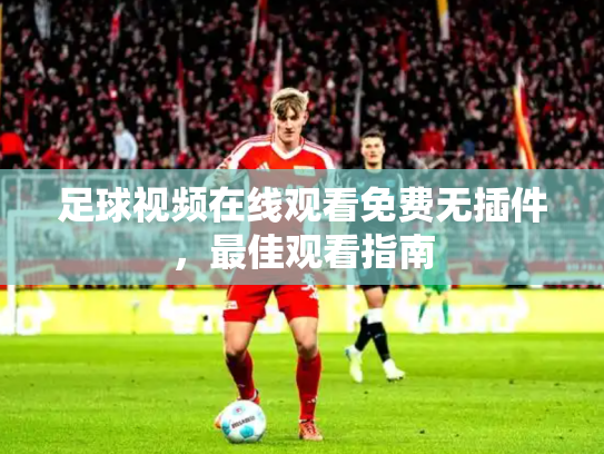 足球视频在线观看免费无插件，最佳观看指南