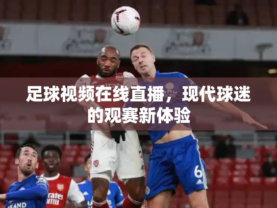 足球视频在线直播，现代球迷的观赛新体验