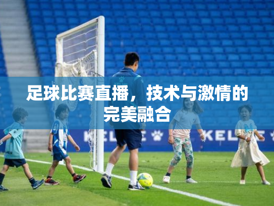 足球比赛直播，技术与激情的完美融合
