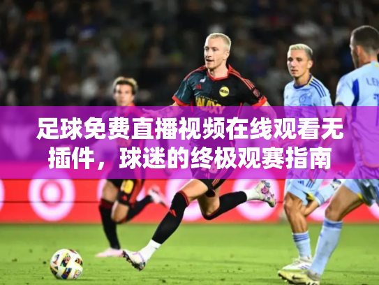 足球免费直播视频在线观看无插件，球迷的终极观赛指南