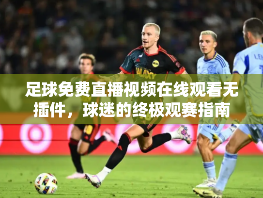 足球免费直播视频在线观看无插件，球迷的终极观赛指南