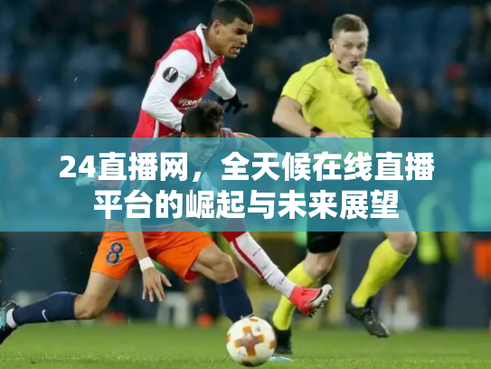 24直播网，全天候在线直播平台的崛起与未来展望