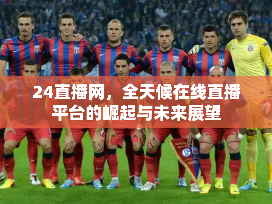24直播网，全天候在线直播平台的崛起与未来展望